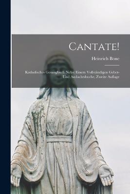 Cantate!: Katholisches Gesangbuch nebst einem vollstandigen Gebet- und Andachtsbuche, Zweite Auflage - Heinrich Bone - cover