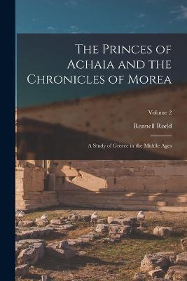 The Princes of Achaia and the Chronicles of Morea: A Study of Greece in the Middle Ages; Volume 2 - Rennell Rodd - cover
