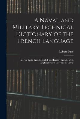 A Naval and Military Technical Dictionary of the French Language: In Two Parts: French-English and English-French; With Explanations of the Various Terms - Robert Burn - cover