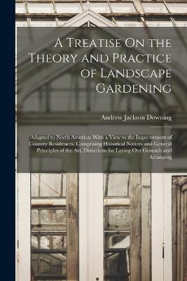 A Treatise On the Theory and Practice of Landscape Gardening: Adapted to North America; With a View to the Improvement of Country Residences. Comprising Historical Notices and General Principles of the Art, Directions for Laying Out Grounds and Arranging - Andrew Jackson Downing - cover