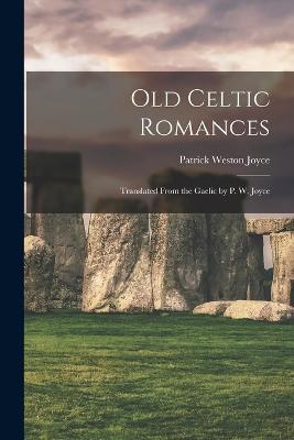 Old Celtic Romances: Translated From the Gaelic by P. W. Joyce - Patrick Weston Joyce - cover