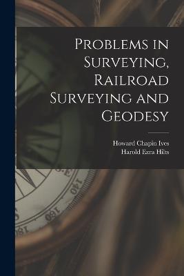 Problems in Surveying, Railroad Surveying and Geodesy - Howard Chapin Ives,Harold Ezra Hilts - cover