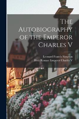 The Autobiography of the Emperor Charles V - Leonard Francis Simpson,Holy Roman Emperor Charles V - cover