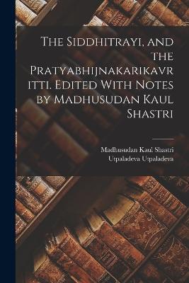 The Siddhitrayi, and the Pratyabhijnakarikavritti. Edited With Notes by Madhusudan Kaul Shastri - Madhusudan Kaul Shastri,Utpaladeva Utpaladeva - cover