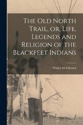 The old North Trail, or, Life, Legends and Religion of the Blackfeet Indians - Walter McClintock - cover