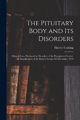 The Pituitary Body and its Disorders; Clinical States Produced by Disorders of the Hypophysis Cerebri. An Amplification of the Harvey Lecture for December, 1910 - Harvey Cushing - cover