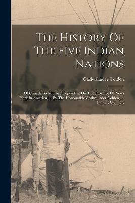 The History Of The Five Indian Nations: Of Canada, Which Are Dependent On The Province Of New-york In America, ... By The Honourable Cadwallader Colden, ... In Two Volumes - Cadwallader Colden - cover
