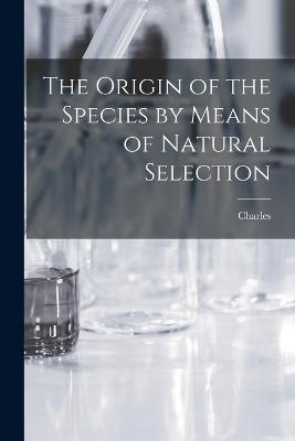 The Origin of the Species by Means of Natural Selection - Charles 1809-1882 Darwin - cover