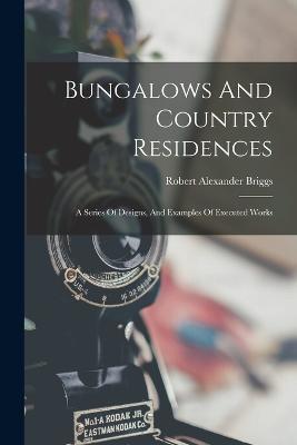 Bungalows And Country Residences: A Series Of Designs, And Examples Of Executed Works - Robert Alexander Briggs - cover