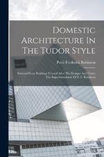 Domestic Architecture In The Tudor Style: Selected From Buildings Erected After The Designs And Under The Superintendence Of P. F. Robinson