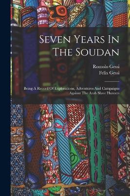 Seven Years In The Soudan: Being A Record Of Explorations, Adventures And Campaigns Against The Arab Slave Hunters - Romolo Gessi,Felix Gessi - cover