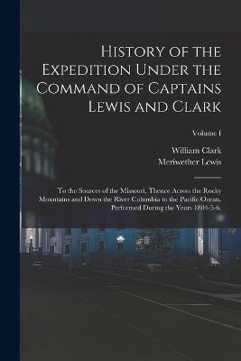 History of the Expedition Under the Command of Captains Lewis and Clark: To the Sources of the Missouri, Thence Across the Rocky Mountains and Down the River Columbia to the Pacific Ocean. Performed During the Years 1804-5-6.; Volume I - Meriwether Lewis,William Clark - cover