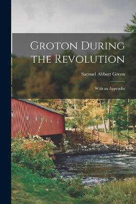 Groton During the Revolution: With an Appendix - Samuel Abbott Green - cover