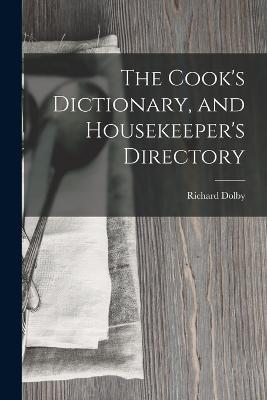 The Cook's Dictionary, and Housekeeper's Directory - Richard Dolby - cover