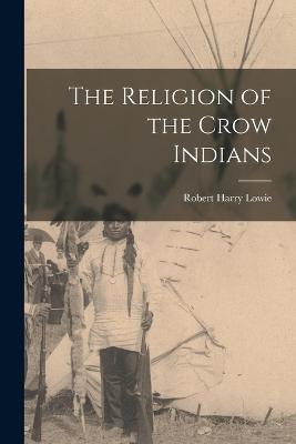 The Religion of the Crow Indians - Robert Harry Lowie - cover