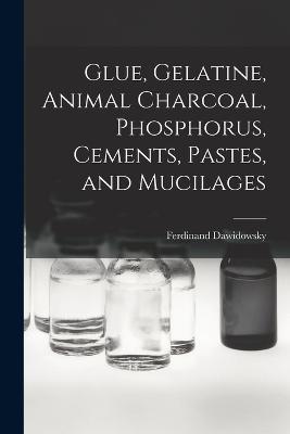 Glue, Gelatine, Animal Charcoal, Phosphorus, Cements, Pastes, and Mucilages - Ferdinand Dawidowsky - cover