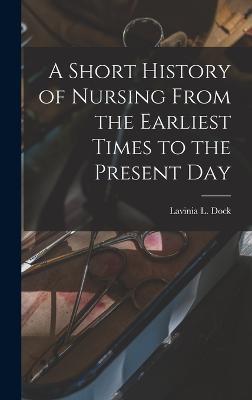 A Short History of Nursing From the Earliest Times to the Present Day - Lavinia L Dock - cover