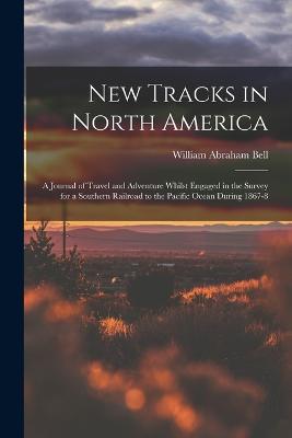 New Tracks in North America: A Journal of Travel and Adventure Whilst Engaged in the Survey for a Southern Railroad to the Pacific Ocean During 1867-8 - William Abraham Bell - cover