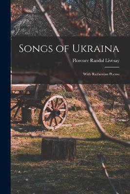 Songs of Ukraina: With Ruthenian Poems - Florence Randal Livesay - cover