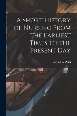 A Short History of Nursing From the Earliest Times to the Present Day - Lavinia L Dock - cover