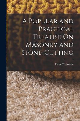 A Popular and Practical Treatise On Masonry and Stone-Cutting - Peter Nicholson - cover