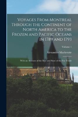 Voyages From Montreal Through the Continent of North America to the Frozen and Pacific Oceans in 1789 and 1793: With an Account of the Rise and State of the Fur Trade; Volume 1 - Alexander MacKenzie - cover