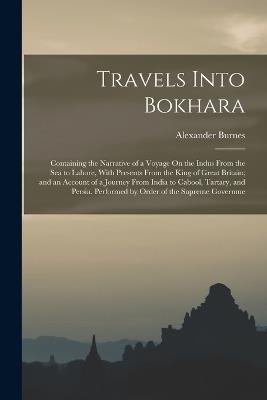 Travels Into Bokhara: Containing the Narrative of a Voyage On the Indus From the Sea to Lahore, With Presents From the King of Great Britain; and an Account of a Journey From India to Cabool, Tartary, and Persia. Performed by Order of the Supreme Governme - Alexander Burnes - cover
