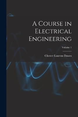A Course in Electrical Engineering; Volume 1 - Chester Laurens Dawes - cover