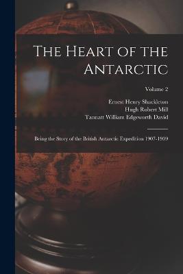 The Heart of the Antarctic: Being the Story of the British Antarctic Expedition 1907-1909; Volume 2 - Hugh Robert Mill,Tannatt William Edgeworth David,Ernest Henry Shackleton - cover