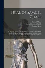Trial of Samuel Chase: An Associate Justice of the Supreme Court of the United States, Impeached by the House of Representatives, for High Crimes and Misdemeanors, Before the Senate of the United States