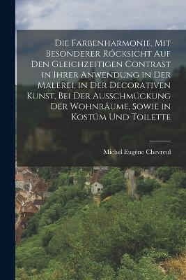 Die Farbenharmonie, mit besonderer Röcksicht auf den gleichzeitigen Contrast in ihrer Anwendung in der Malerei, in der decorativen Kunst, bei der Ausschmückung der Wohnräume, sowie in Kostüm und Toilette - Michel Eugène Chevreul - cover