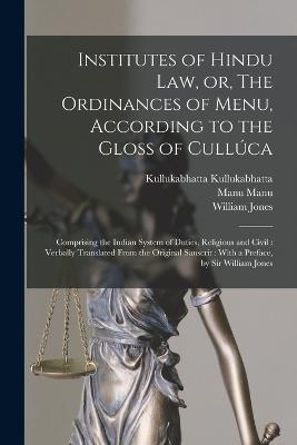 Institutes of Hindu law, or, The Ordinances of Menu, According to the Gloss of Culluca: Comprising the Indian System of Duties, Religious and Civil: Verbally Translated From the Original Sanscrit: With a Preface, by Sir William Jones - William Jones,Manu Manu,Kullukabhatta Kullukabhatta - cover