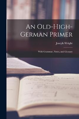 An Old-High-German Primer; With Grammar, Notes, and Glossary - Joseph Wright - cover