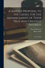 A Serious Proposal to the Ladies, for the Advancement of Their True and Greatest Interest: In two Parts