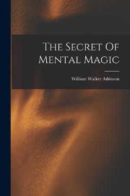 The Secret Of Mental Magic - William Walker Atkinson - cover