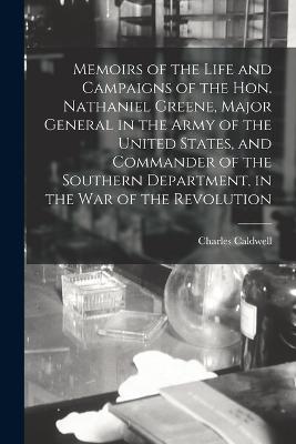 Memoirs of the Life and Campaigns of the Hon. Nathaniel Greene, Major General in the Army of the United States, and Commander of the Southern Department, in the war of the Revolution - Charles Caldwell - cover