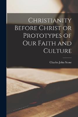 Christianity Before Christ or Prototypes of Our Faith and Culture - Charles John Stone - cover