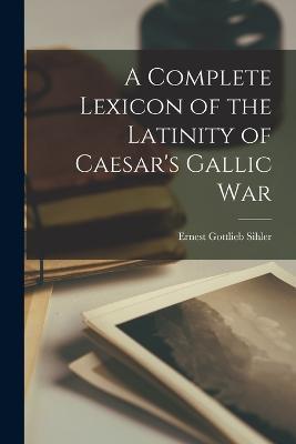 A Complete Lexicon of the Latinity of Caesar's Gallic War - Ernest Gottlieb Sihler - cover