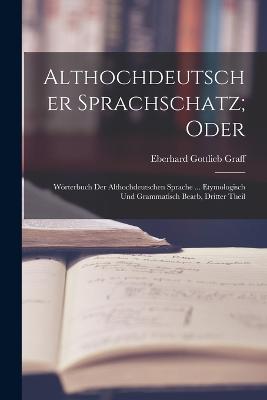 Althochdeutscher Sprachschatz; Oder: Woerterbuch Der Althochdeutschen Sprache ... Etymologisch Und Grammatisch Bearb, Dritter Theil - Eberhard Gottlieb Graff - cover