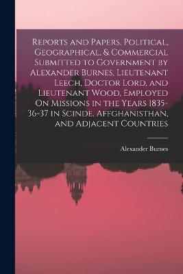 Reports and Papers, Political, Geographical, & Commercial Submitted to Government by Alexander Burnes, Lieutenant Leech, Doctor Lord, and Lieutenant Wood, Employed On Missions in the Years 1835-36-37 in Scinde, Affghanisthan, and Adjacent Countries - Alexander Burnes - cover