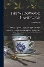 The Wedgwood Handbook: A Manual for Collectors. Treating of the Marks, Monograms, and Other Tests of the Old Period of Manufacture. Also Including the Catalogues, With Prices Obtained at Various Sales, Together With a Glossary of Terms. by Eliza Meteyard