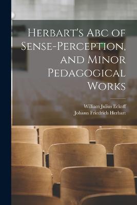 Herbart's Abc of Sense-Perception, and Minor Pedagogical Works - Johann Friedrich Herbart,William Julius Eckoff - cover