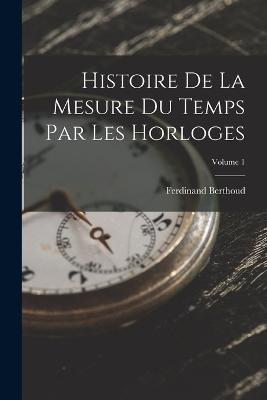 Histoire De La Mesure Du Temps Par Les Horloges; Volume 1 - Ferdinand Berthoud - cover