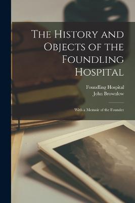 The History and Objects of the Foundling Hospital: With a Memoir of the Founder - John Brownlow,Foundling Hospital - cover
