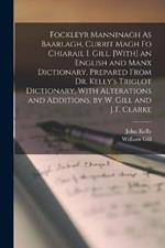 Fockleyr Manninagh As Baarlagh, Currit Magh Fo Chiarail I. Gill. [With] an English and Manx Dictionary, Prepared From Dr. Kelly's Triglot Dictionary, With Alterations and Additions, by W. Gill and J.T. Clarke