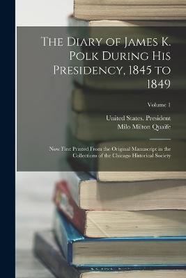 The Diary of James K. Polk During His Presidency, 1845 to 1849: Now First Printed From the Original Manuscript in the Collections of the Chicago Historical Society; Volume 1 - Milo Milton Quaife - cover