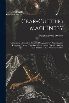 Gear-Cutting Machinery: Comprising a Complete Review of Contemporary American and European Practice, Together With a Logical Classification and Explanation of the Principles Involved - Ralph Edward Flanders - cover