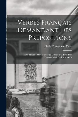 Verbes Francais Demandant Des Prepositions: Leur Emploi, Avec Beaucoup D'exemples Tires Des Dictionnaires De L'academie - Lizzie Townshend Darr - cover