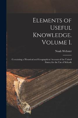 Elements of Useful Knowledge. Volume I.: Containing a Historical and Geographical Account of the United States; for the Use of Schools - Noah Webster - cover