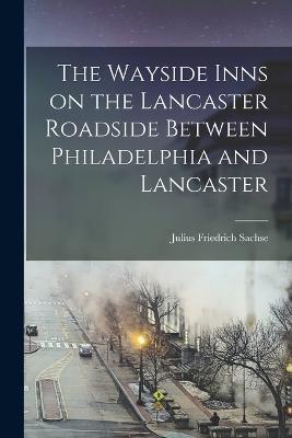 The Wayside Inns on the Lancaster Roadside Between Philadelphia and Lancaster - Julius Friedrich Sachse - cover